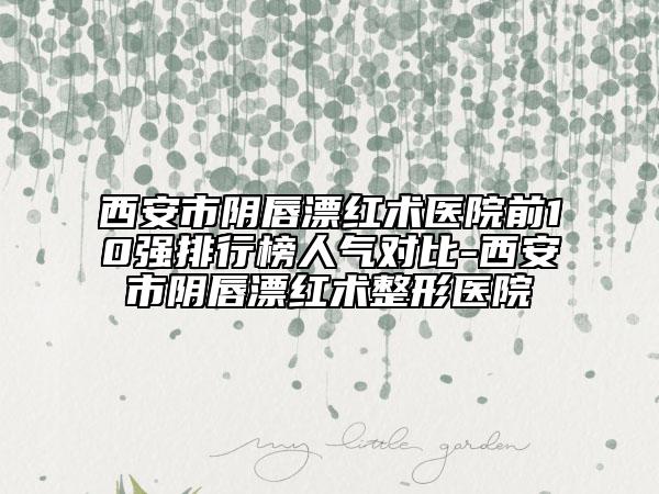 西安市阴唇漂红术医院前10强排行榜人气对比-西安市阴唇漂红术整形医院