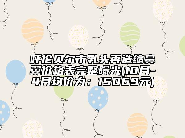 呼伦贝尔市乳头再造缩鼻翼价格表完整曝光(10月-4月均价为：15069元)