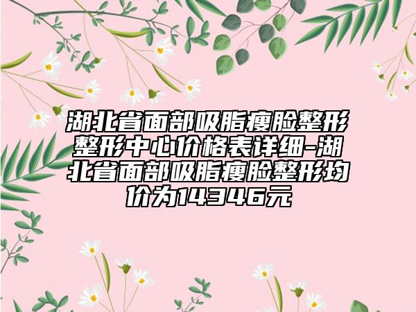 湖北省面部吸脂瘦脸整形整形中心价格表详细-湖北省面部吸脂瘦脸整形均价为14346元