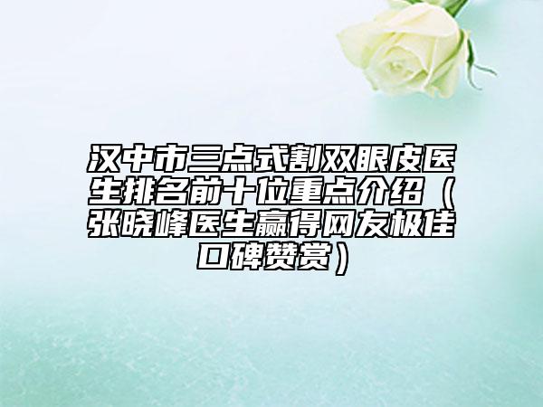 汉中市三点式割双眼皮医生排名前十位重点介绍（张晓峰医生赢得网友极佳口碑赞赏）