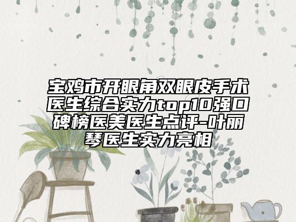 宝鸡市开眼角双眼皮手术医生综合实力top10强口碑榜医美医生点评-叶丽琴医生实力亮相
