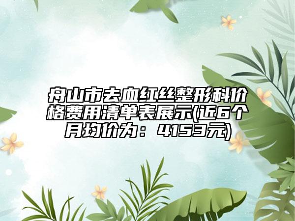 舟山市去血红丝整形科价格费用清单表展示(近6个月均价为：4153元)