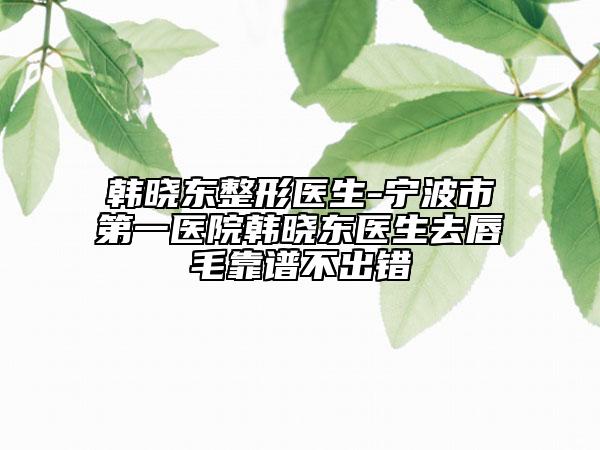 韩晓东整形医生-宁波市第一医院韩晓东医生去唇毛靠谱不出错