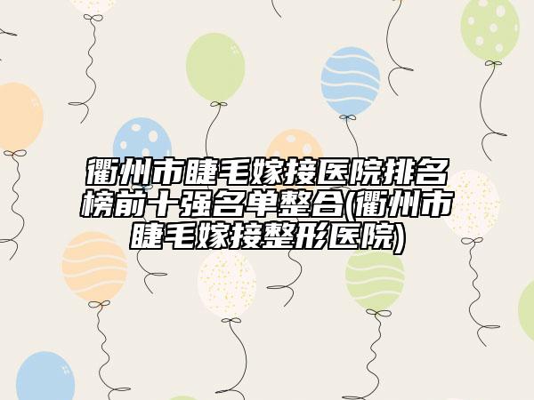 衢州市睫毛嫁接医院排名榜前十强名单整合(衢州市睫毛嫁接整形医院)