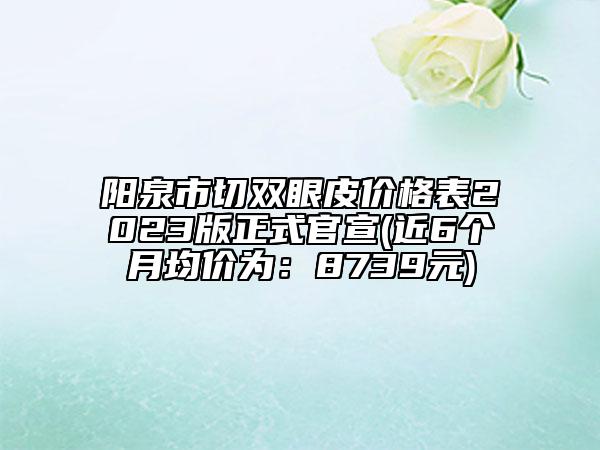 阳泉市切双眼皮价格表2023版正式官宣(近6个月均价为：8739元)