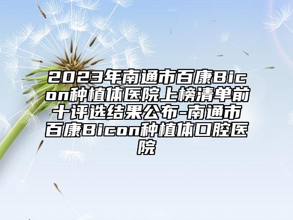 2023年南通市百康Bicon种植体医院上榜清单前十评选结果公布-南通市百康Bicon种植体口腔医院