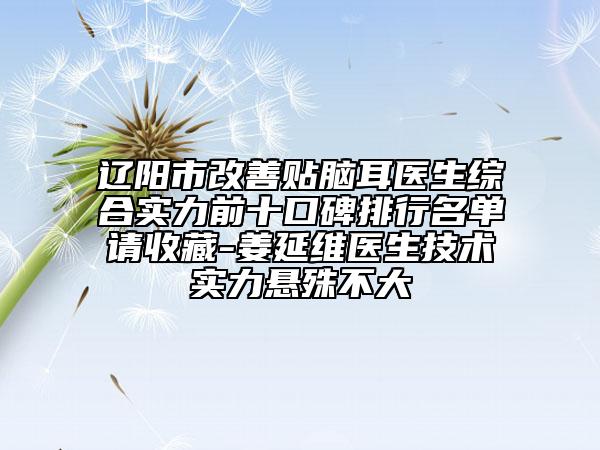 辽阳市改善贴脑耳医生综合实力前十口碑排行名单请收藏-姜延维医生技术实力悬殊不大