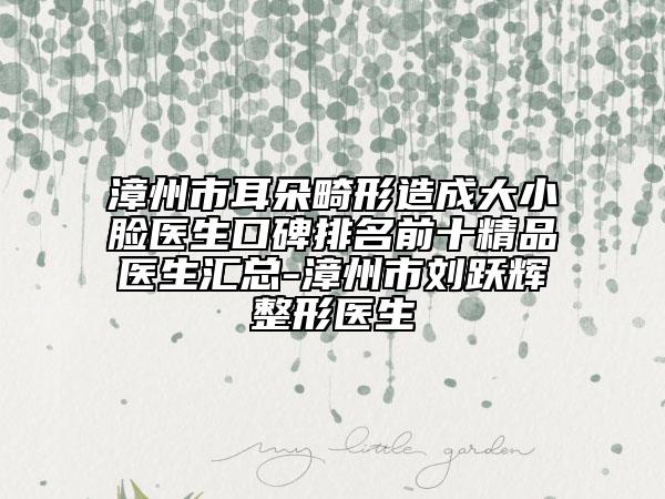 漳州市耳朵畸形造成大小脸医生口碑排名前十精品医生汇总-漳州市刘跃辉整形医生