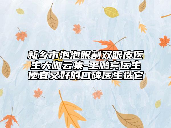 新乡市泡泡眼割双眼皮医生大咖云集-王鹏宾医生便宜又好的口碑医生选它