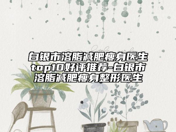 白银市溶脂减肥瘦身医生top10好评推荐-白银市溶脂减肥瘦身整形医生