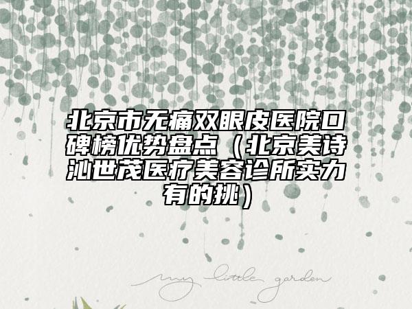 北京市无痛双眼皮医院口碑榜优势盘点（北京美诗沁世茂医疗美容诊所实力有的挑）