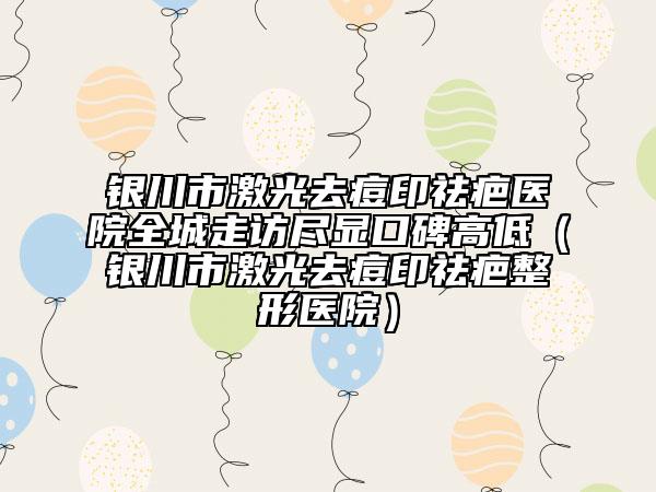 银川市激光去痘印祛疤医院全城走访尽显口碑高低（银川市激光去痘印祛疤整形医院）