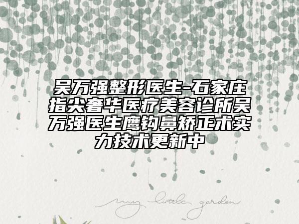吴万强整形医生-石家庄指尖奢华医疗美容诊所吴万强医生鹰钩鼻矫正术实力技术更新中
