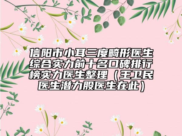 信阳市小耳三度畸形医生综合实力前十名口碑排行榜实力医生整理（王卫民医生潜力股医生在此）