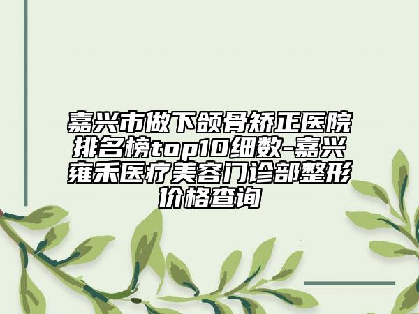 嘉兴市做下颌骨矫正医院排名榜top10细数-嘉兴雍禾医疗美容门诊部整形价格查询
