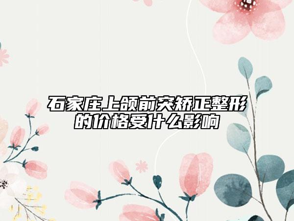 石家庄上颌前突矫正整形的价格受什么影响