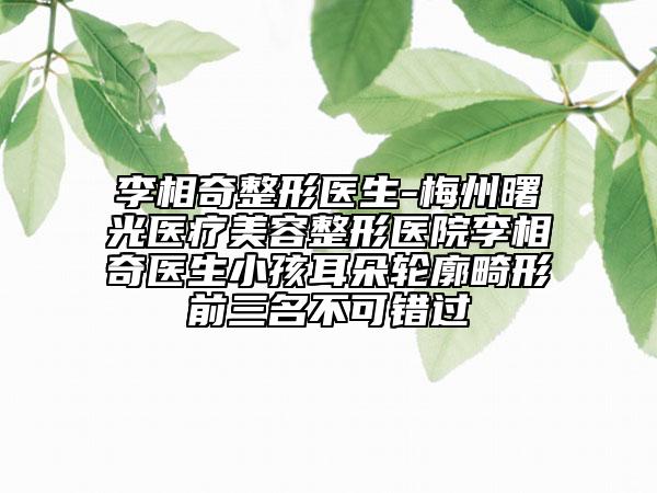 李相奇整形医生-梅州曙光医疗美容整形医院李相奇医生小孩耳朵轮廓畸形前三名不可错过