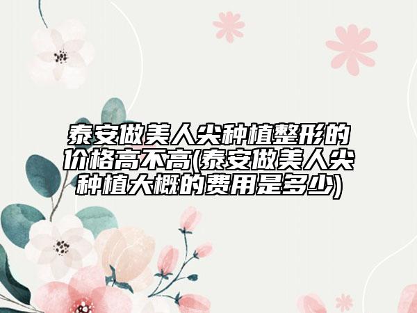泰安做美人尖种植整形的价格高不高(泰安做美人尖种植大概的费用是多少)