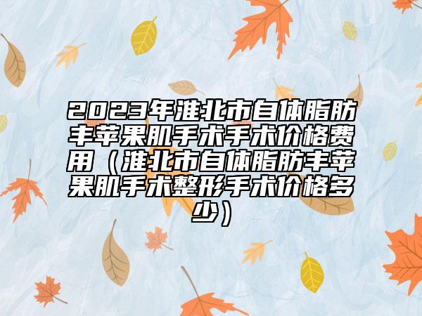 2023年淮北市自体脂肪丰苹果肌手术手术价格费用（淮北市自体脂肪丰苹果肌手术整形手术价格多少）