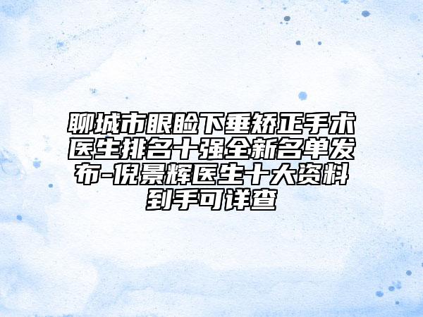 聊城市眼睑下垂矫正手术医生排名十强全新名单发布-倪景辉医生十大资料到手可详查