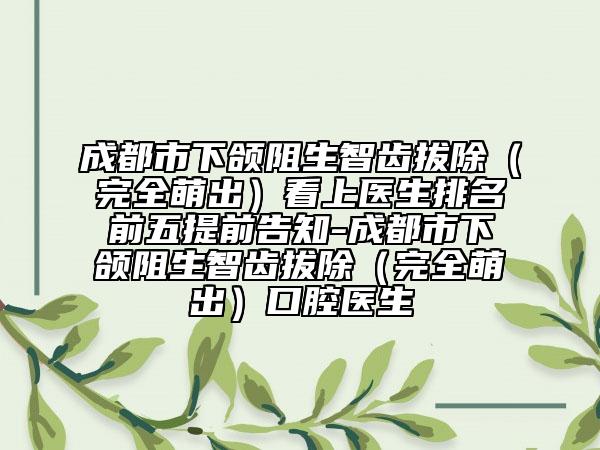 成都市下颌阻生智齿拔除（完全萌出）看上医生排名前五提前告知-成都市下颌阻生智齿拔除（完全萌出）口腔医生