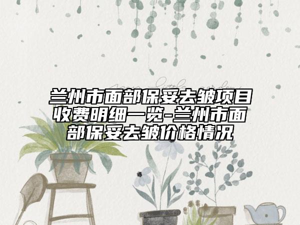 兰州市面部保妥去皱项目收费明细一览-兰州市面部保妥去皱价格情况
