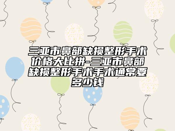 三亚市鼻部缺损整形手术价格大比拼-三亚市鼻部缺损整形手术手术通常要多少钱