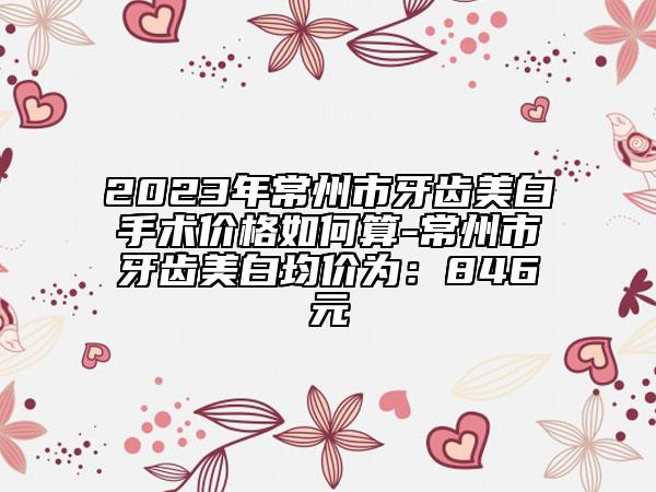 2023年常州市牙齿美白手术价格如何算-常州市牙齿美白均价为：846元