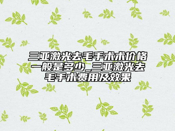 三亚激光去毛手术术价格一般是多少_三亚激光去毛手术费用及效果