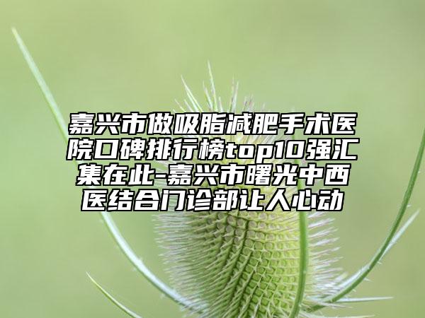 嘉兴市做吸脂减肥手术医院口碑排行榜top10强汇集在此-嘉兴市曙光中西医结合门诊部让人心动