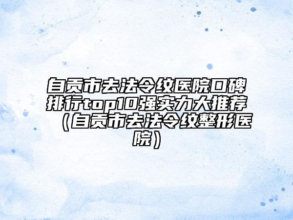 自贡市去法令纹医院口碑排行top10强实力大推荐（自贡市去法令纹整形医院）