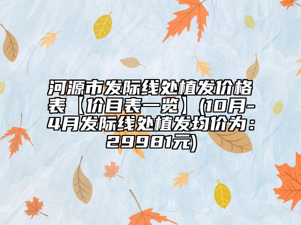 河源市发际线处植发价格表【价目表一览】(10月-4月发际线处植发均价为：29981元)