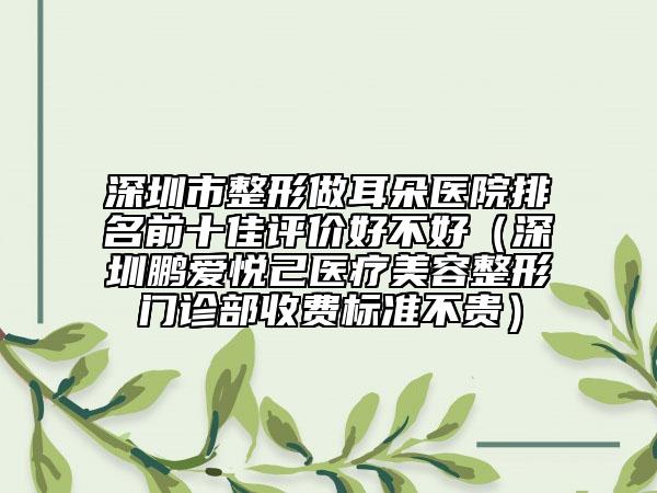 深圳市整形做耳朵医院排名前十佳评价好不好（深圳鹏爱悦己医疗美容整形门诊部收费标准不贵）