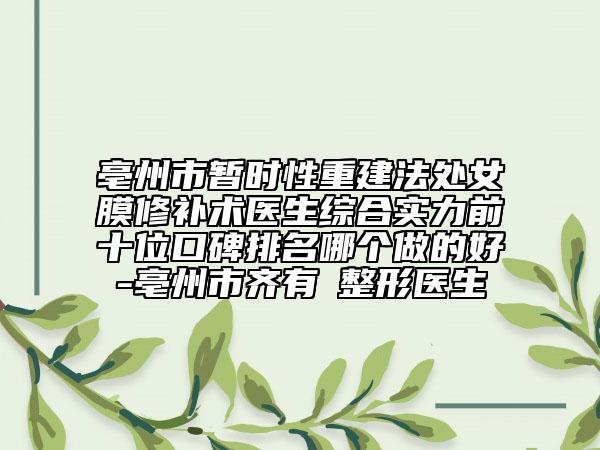 亳州市暂时性重建法处女膜修补术医生综合实力前十位口碑排名哪个做的好-亳州市齐有喆整形医生