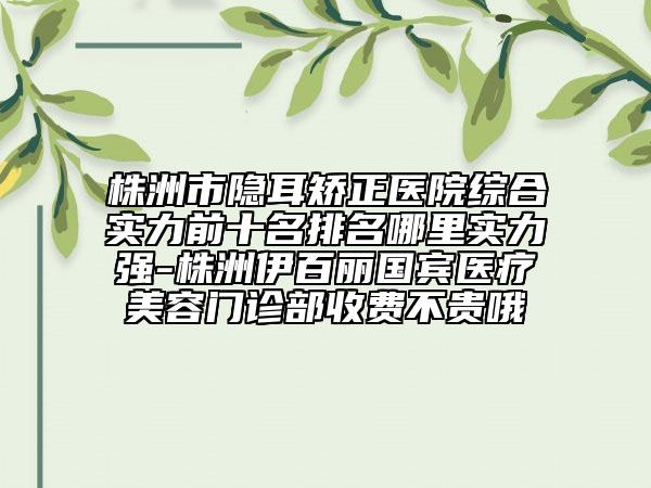株洲市隐耳矫正医院综合实力前十名排名哪里实力强-株洲伊百丽国宾医疗美容门诊部收费不贵哦