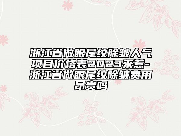浙江省做眼尾纹除皱人气项目价格表2023来惹-浙江省做眼尾纹除皱费用昂贵吗