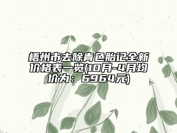 梧州市去除青色胎记全新价格表一览(10月-4月均价为：6964元)