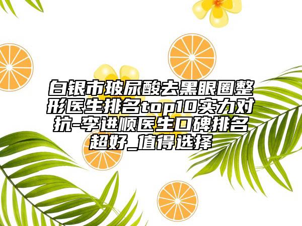 白银市玻尿酸去黑眼圈整形医生排名top10实力对抗-李进顺医生口碑排名超好_值得选择