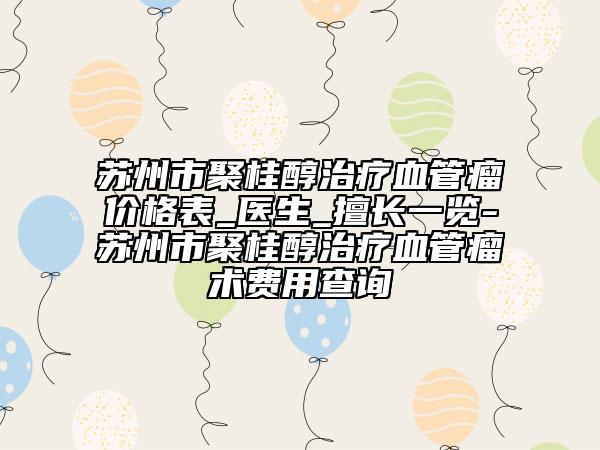 苏州市聚桂醇治疗血管瘤价格表_医生_擅长一览-苏州市聚桂醇治疗血管瘤术费用查询