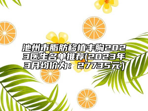 池州市脂肪移植丰胸2023医生名单推荐(2023年3月均价为：27735元）