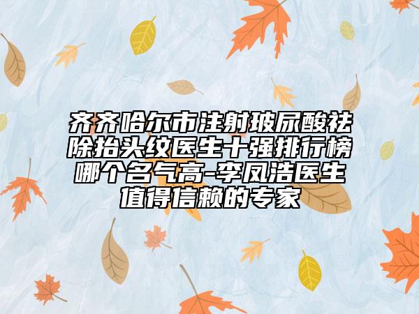 齐齐哈尔市注射玻尿酸祛除抬头纹医生十强排行榜哪个名气高-李凤浩医生值得信赖的专家