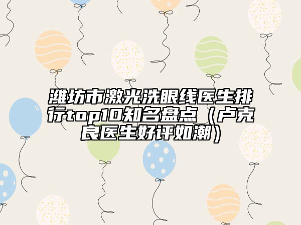 潍坊市激光洗眼线医生排行top10知名盘点（卢克良医生好评如潮）