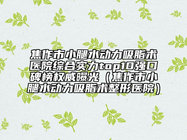 焦作市小腿水动力吸脂术医院综合实力top10强口碑榜权威曝光（焦作市小腿水动力吸脂术整形医院）