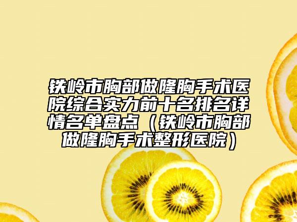 铁岭市胸部做隆胸手术医院综合实力前十名排名详情名单盘点（铁岭市胸部做隆胸手术整形医院）