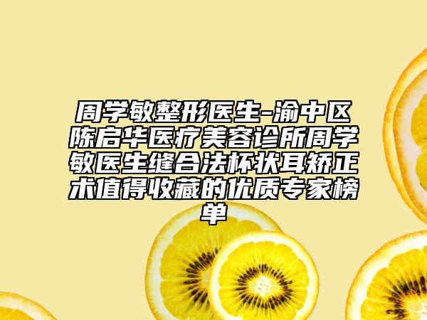 周学敏整形医生-渝中区陈启华医疗美容诊所周学敏医生缝合法杯状耳矫正术值得收藏的优质专家榜单