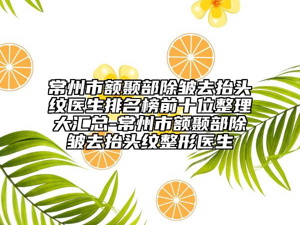 常州市额颞部除皱去抬头纹医生排名榜前十位整理大汇总-常州市额颞部除皱去抬头纹整形医生