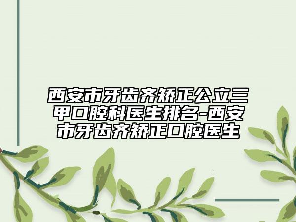 西安市牙齿齐矫正公立三甲口腔科医生排名-西安市牙齿齐矫正口腔医生