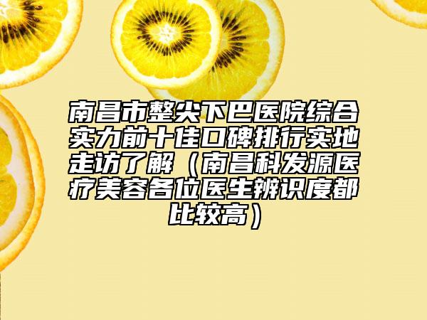 南昌市整尖下巴医院综合实力前十佳口碑排行实地走访了解（南昌科发源医疗美容各位医生辨识度都比较高）
