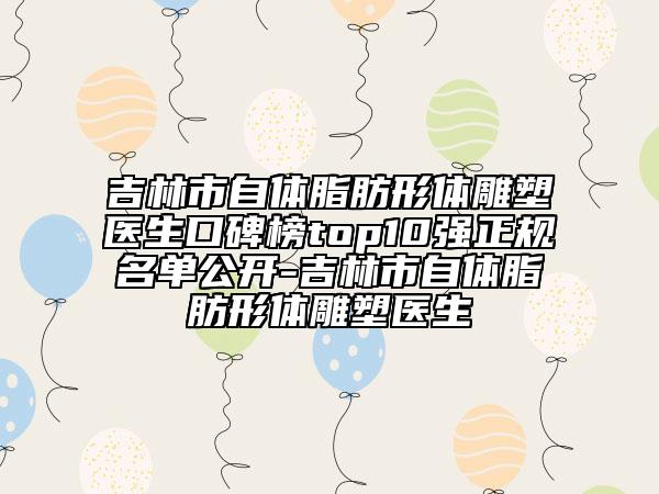 吉林市自体脂肪形体雕塑医生口碑榜top10强正规名单公开-吉林市自体脂肪形体雕塑医生