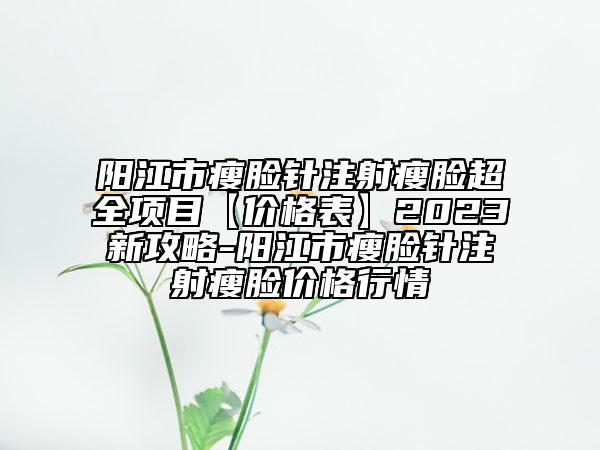 阳江市瘦脸针注射瘦脸超全项目【价格表】2023新攻略-阳江市瘦脸针注射瘦脸价格行情